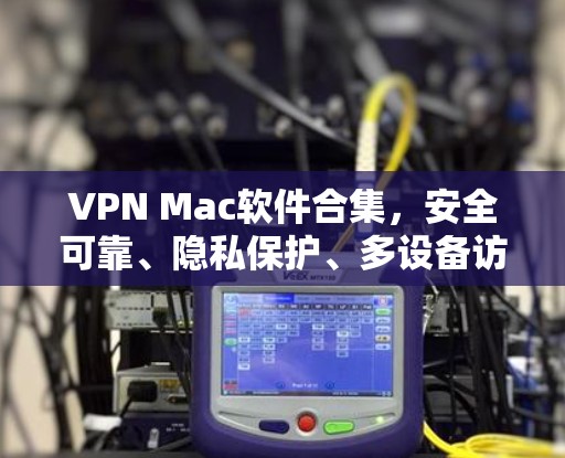 VPN Mac软件合集，安全可靠、隐私保护、多设备访问