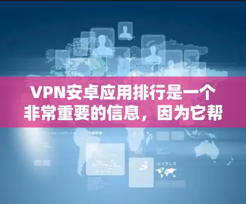 VPN安卓应用排行是一个非常重要的信息，因为它帮助用户快速找到适合自己的VPN应用。以下是一个综合考虑的安全性、功能、界面设计和性能等多方面因素后的VPN安卓应用排行