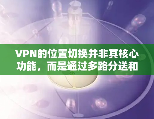 VPN的位置切换并非其核心功能,而是通过多路分送和加密技术实现的。以下是逐步的解释和解决方案 VPN的位置切换并非其核心功能,而是通过多路分送和加密技术实现的。以下是逐步的解释和解决方案