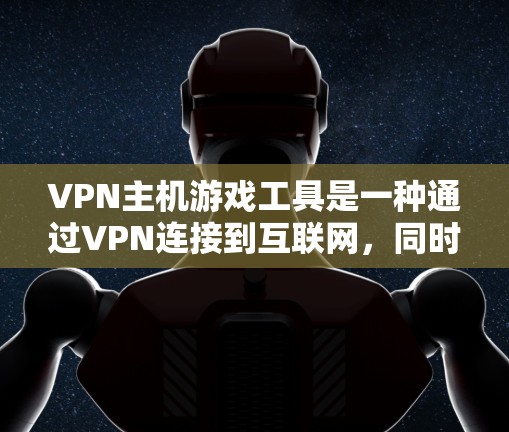 VPN主机游戏工具是一种通过VPN连接到互联网，同时使用主机安装游戏的解决方案。它结合了VPN功能和主机游戏安装工具，提供了一种安全、便捷的方式下载和观看游戏。以下是详细介绍