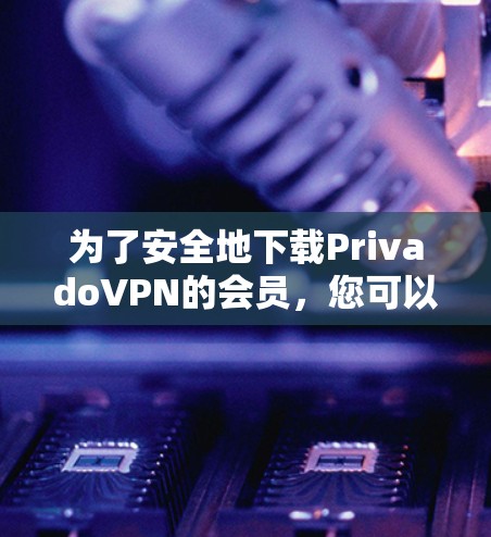 为了安全地下载PrivadoVPN的会员，您可以按照以下步骤操作
