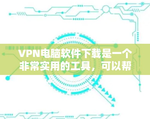 VPN电脑软件下载是一个非常实用的工具，可以帮助您安全地访问网络。以下是几个常用的VPN电脑软件推荐，您可以根据需要选择适合的软件