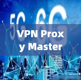VPN Proxy Master,全面解析速度与安全 VPN Proxy Master,全面解析速度与安全