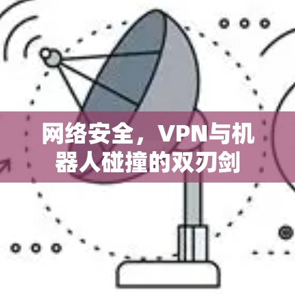 网络安全,VPN与机器人碰撞的双刃剑 网络安全,VPN与机器人碰撞的双刃剑