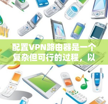 配置VPN路由器是一个复杂但可行的过程，以下是详细的步骤指南