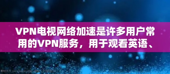 VPN电视网络加速是许多用户常用的VPN服务，用于观看英语、美剧、国际新闻等视频内容。以下是几种常见的VPN平台和工具，供您参考