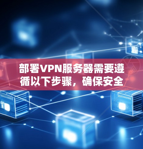 部署VPN服务器需要遵循以下步骤,确保安全和可靠 部署VPN服务器需要遵循以下步骤,确保安全和可靠