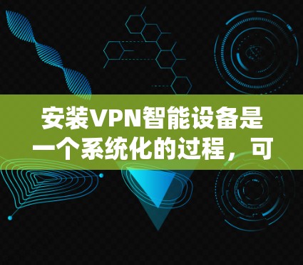 安装VPN智能设备是一个系统化的过程，可以分为以下几个步骤，确保每一步都顺利进行，避免潜在的问题