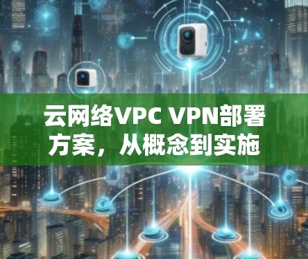 云网络VPC VPN部署方案，从概念到实施