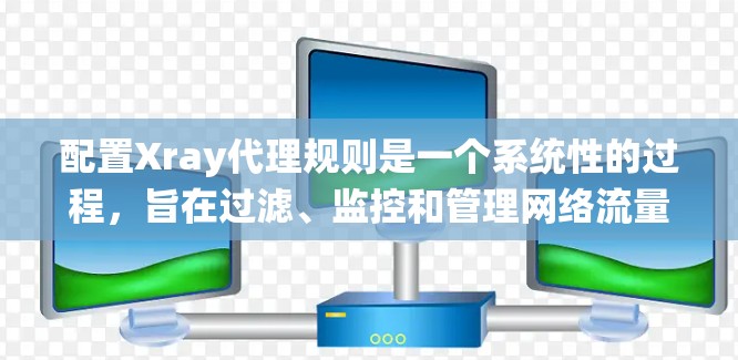 配置Xray代理规则是一个系统性的过程，旨在过滤、监控和管理网络流量以检测异常情况。以下是对该过程的详细指南