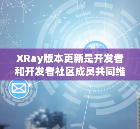 XRay版本更新是开发者和开发者社区成员共同维护和贡献的重要活动。以下是关于XRay版本更新的常见教程和步骤