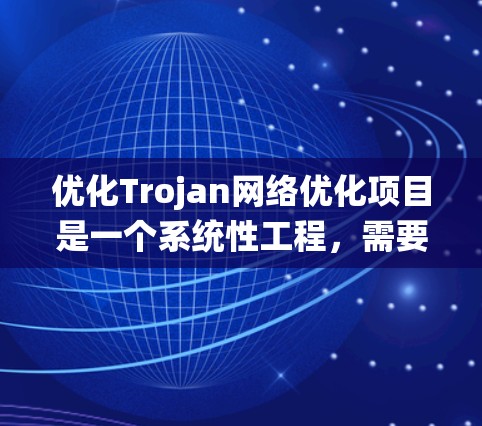优化Trojan网络优化项目是一个系统性工程，需要综合考虑性能、隐私和安全三个维度。以下是一个分步的优化建议