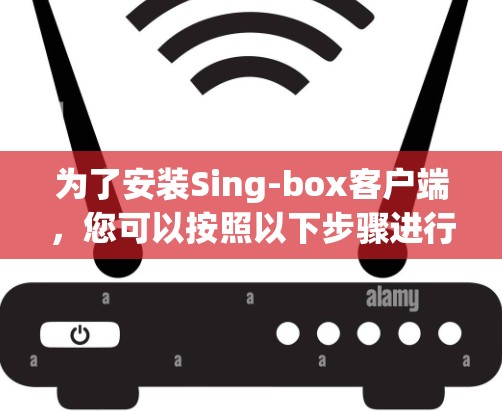 为了安装Sing-box客户端，您可以按照以下步骤进行