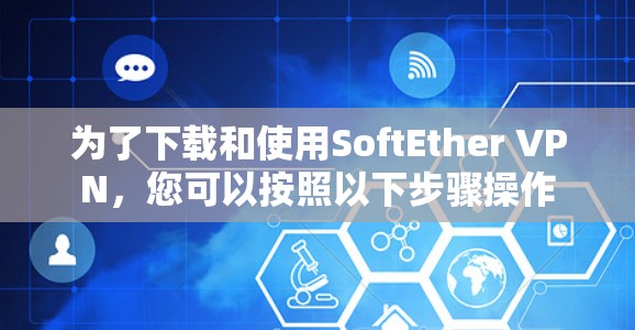 为了下载和使用SoftEther VPN，您可以按照以下步骤操作
