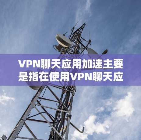 VPN聊天应用加速主要是指在使用VPN聊天应用时，加快数据传输的速度，以提升用户体验。以下是关于VPN聊天应用加速的一些信息和建议
