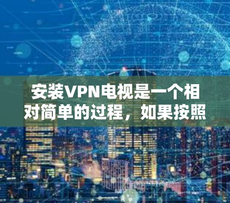安装VPN电视是一个相对简单的过程，如果按照以下步骤进行，可以顺利完成
