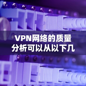 VPN网络的质量分析可以从以下几个方面进行评价