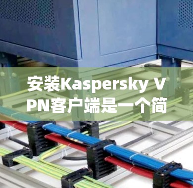 安装Kaspersky VPN客户端是一个简单且快速的过程,但为了确保顺利完成,建议按照以下步骤操作 安装Kaspersky VPN客户端是一个简单且快速的过程,但为了确保顺利完成,建议按照以下步骤操作