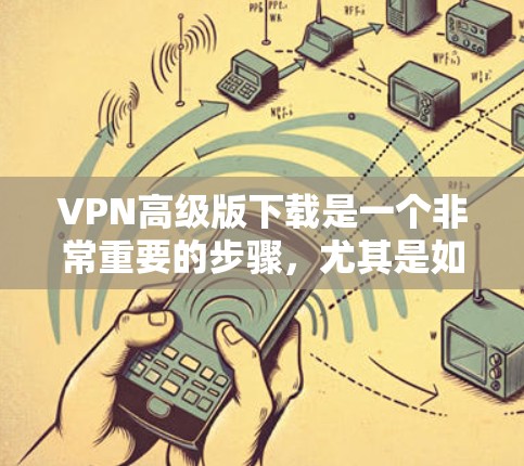 VPN高级版下载是一个非常重要的步骤,尤其是如果你计划在家中设置一个安全的VPN环境,或者需要进行大型的网络连接。以下是几种高级VPN软件的下载链接和步骤说明,供你参考 VPN高级版下载是一个非常重要的步骤,尤其是如果你计划在家中设置一个安全的VPN环境,或者需要进行大型的网络连接。以下是几种高级VPN软件的下载链接和步骤说明,供你参考