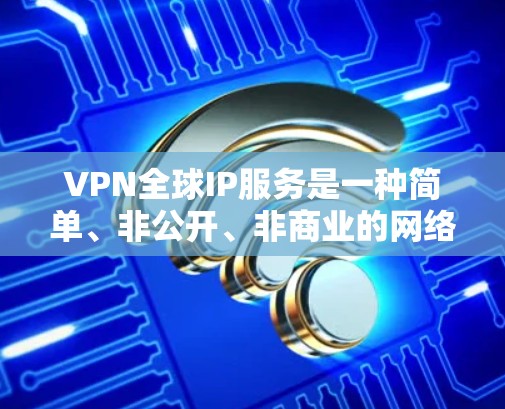 VPN全球IP服务是一种简单、非公开、非商业的网络连接方式，通过使用IP地址直接连接到网络。以下是对该服务的详细分析和总结