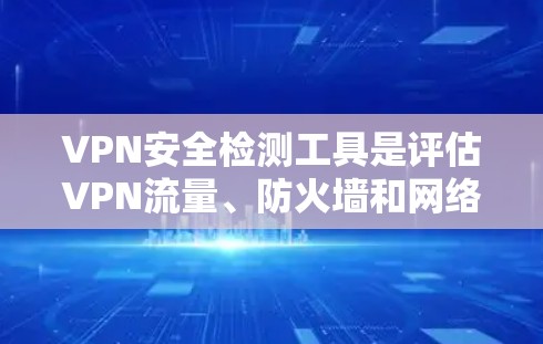 VPN安全检测工具是评估VPN流量、防火墙和网络设备健康情况的工具，广泛应用于VPN安全管理。以下是使用这些工具的详细步骤