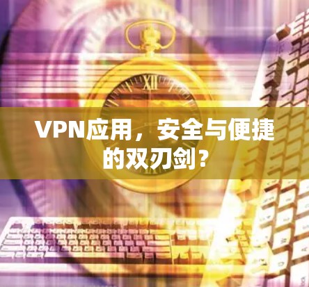 VPN应用，安全与便捷的双刃剑？