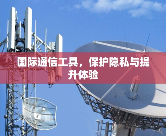 国际通信工具，保护隐私与提升体验