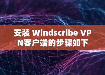 安装 Windscribe VPN客户端的步骤如下