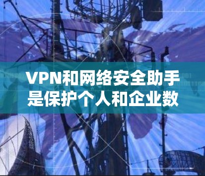VPN和网络安全助手是保护个人和企业数据安全的重要技术手段。以下是它们的基本概念和作用