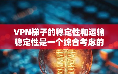 VPN梯子的稳定性和运输稳定性是一个综合考虑的因素，需要在设计和使用过程中进行仔细的平衡。以下是对VPN梯子稳定性的详细建议