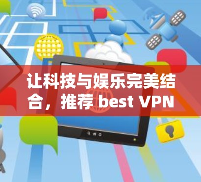 让科技与娱乐完美结合,推荐 best VPN 数字娱乐工具 让科技与娱乐完美结合,推荐 best VPN 数字娱乐工具
