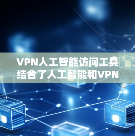 VPN人工智能访问工具结合了人工智能和VPN技术，旨在提供更安全、高效和灵活的网络访问解决方案。以下是关于这些工具的详细信息