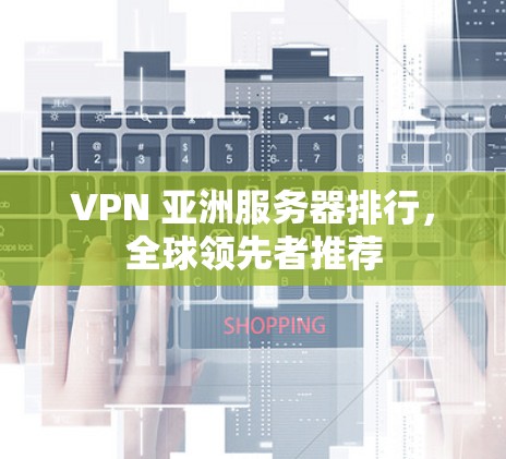 VPN 亚洲服务器排行，全球领先者推荐