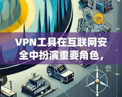 VPN工具在互联网安全中扮演重要角色，能够帮助用户轻松实现VPN连接。以下是一些 commonly used VPN 工具及其特点