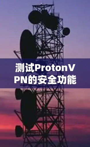测试ProtonVPN的安全功能可以按照以下步骤进行