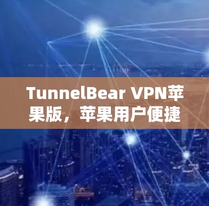 TunnelBear VPN苹果版，苹果用户便捷的网络访问选择