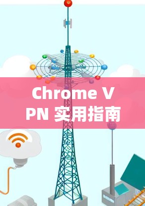 Chrome VPN 实用指南，让你的网络更安全，轻松连接Web和移动应用