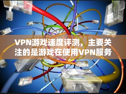 VPN游戏速度评测，主要关注的是游戏在使用VPN服务时的加载速度、延迟情况以及对游戏体验的负面影响。以下是关于VPN游戏速度的常见评测和影响分析