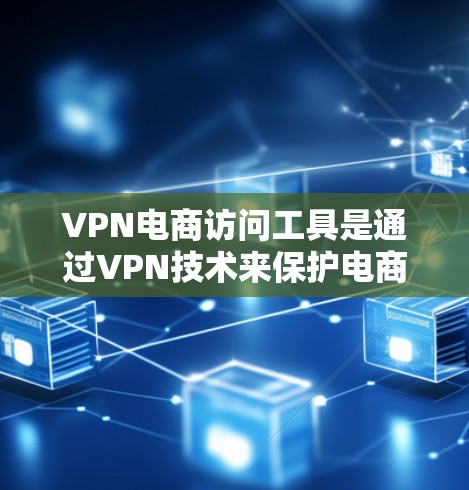 VPN电商访问工具是通过VPN技术来保护电商卖家免受网络攻击和欺诈，同时保持订单信息的隐私和安全。以下是这些工具的详细介绍
