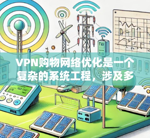 VPN购物网络优化是一个复杂的系统工程，涉及多个技术领域。以下是一个有条理的优化建议
