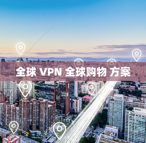 全球 VPN 全球购物 方案