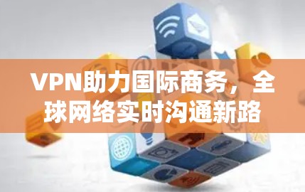 VPN助力国际商务，全球网络实时沟通新路径