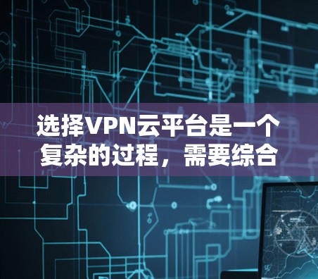 选择VPN云平台是一个复杂的过程，需要综合考虑多个因素以确保安全、高效和用户体验。以下是逐步的建议
