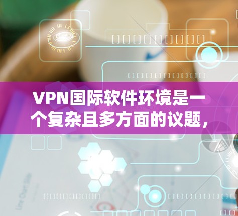 VPN国际软件环境是一个复杂且多方面的议题,涉及技术、安全、设备管理等多个方面。以下是对该领域的简要总结 VPN国际软件环境是一个复杂且多方面的议题,涉及技术、安全、设备管理等多个方面。以下是对该领域的简要总结