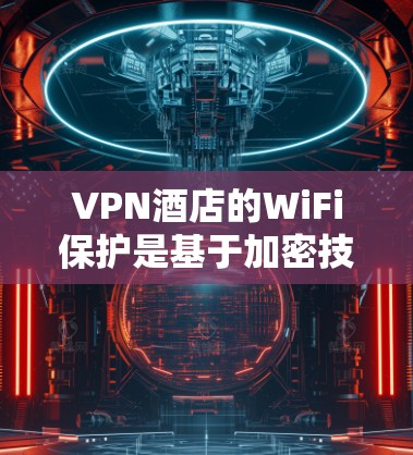 VPN酒店的WiFi保护是基于加密技术的，主要通过加密传输将数据加密，从而在传输过程中保护数据安全。以下是关于VPN酒店WiFi保护的详细说明