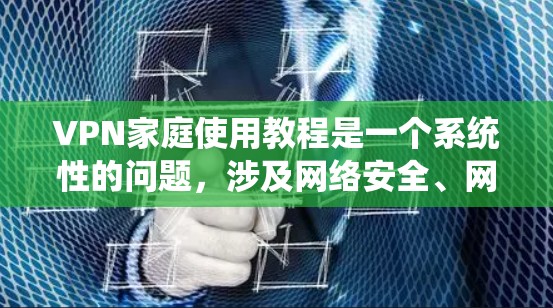VPN家庭使用教程是一个系统性的问题，涉及网络安全、网络安全和家庭管理等多个方面。以下是一些关键步骤和注意事项