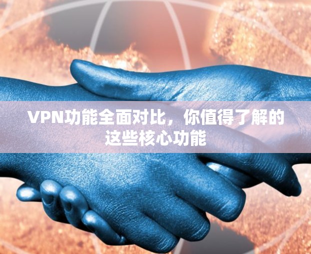 VPN功能全面对比,你值得了解的这些核心功能 VPN功能全面对比,你值得了解的这些核心功能