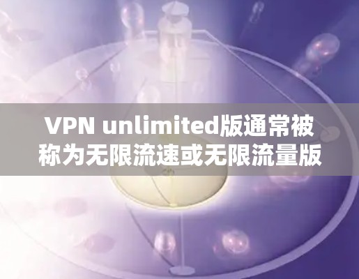 VPN unlimited版通常被称为无限流速或无限流量版，主要用于提供更快的网络连接，通常不涉及网络流量限制。以下是一些常见的VPN unlimited版软件推荐，帮助您轻松使用