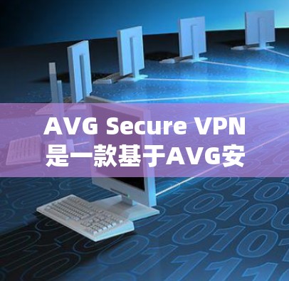 AVG Secure VPN是一款基于AVG安全的加密VPN服务，旨在提供 secure、fast和安全的网络连接。以下是它的主要功能介绍