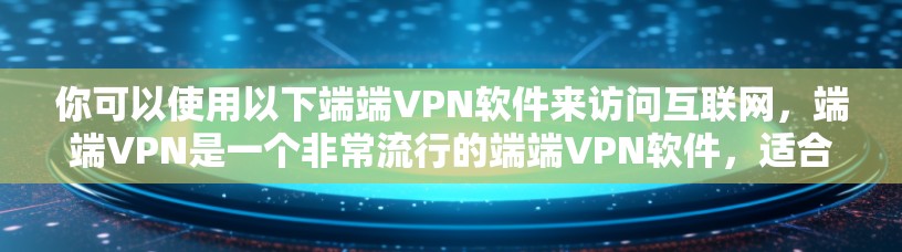 你可以使用以下端端VPN软件来访问互联网，端端VPN是一个非常流行的端端VPN软件，适合电脑端端端端使用